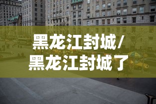 黑龙江封城/黑龙江封城了吗2021