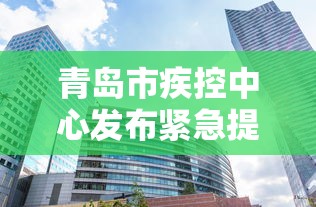 青岛市疾控中心发布紧急提醒/青岛疾控中心防疫政策
