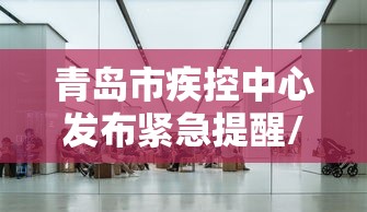 青岛市疾控中心发布紧急提醒/青岛疾控中心防疫政策