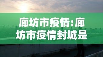 廊坊市疫情:廊坊市疫情封城是哪一年哪一月哪一日 廊坊市疫情:廊坊市疫情封城是哪一年哪一月哪一日