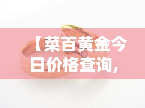 【菜百黄金今日价格查询,菜百黄金今日价格查询kui】