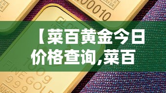 【菜百黄金今日价格查询,菜百黄金今日价格查询kui】 【菜百黄金今日价格查询,菜百黄金今日价格查询kui】