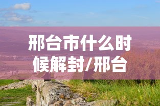 邢台市什么时候解封/邢台什么时候能解封