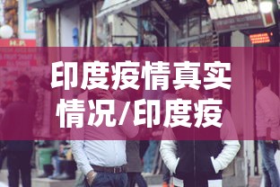 印度疫情真实情况/印度疫情真实情况视频