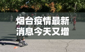 烟台疫情最新消息今天又增加9人（烟台疫情最新数据消息今天新增）