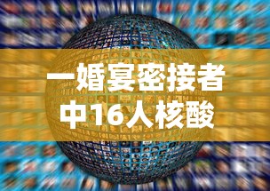一婚宴密接者中16人核酸阳性:密接者核酸检测阴性传染吗