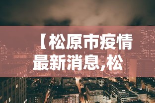 【松原市疫情最新消息,松原市疫情最新规定】 【松原市疫情最新消息,松原市疫情最新规定】