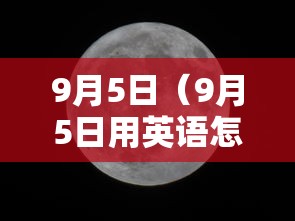 9月5日(9月5日用英语怎么说) 9月5日(9月5日用英语怎么说)