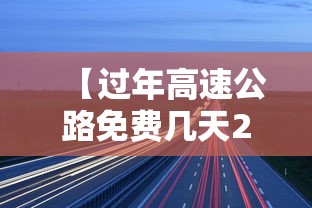 【过年高速公路免费几天2023/过年高速公路免费几天?】