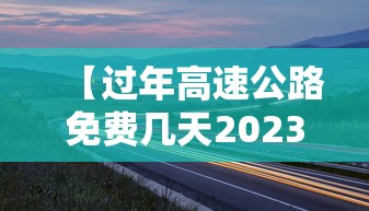 【过年高速公路免费几天2023/过年高速公路免费几天?】