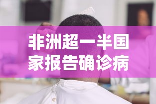 非洲超一半国家报告确诊病例:确诊占非洲近半加码防疫