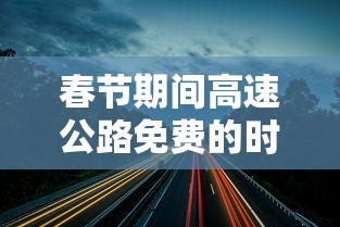 春节期间高速公路免费的时间2022年/春节高速免费时间公布