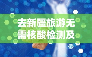 去新疆旅游无需核酸检测及隔离:去新疆旅游要核算检测吗