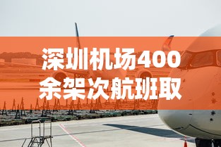 深圳机场400余架次航班取消（深圳机场日起降航班量）