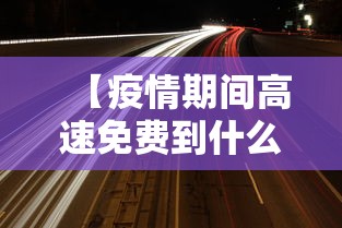 【疫情期间高速免费到什么时候/疫情期间高速路免费时间规定到什么时候】