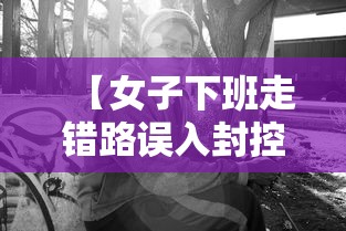 【女子下班走错路误入封控区,女子下班路过工地】