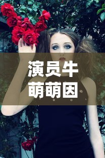 演员牛萌萌因吸毒被控制/牛萌萌的扮演者 演员牛萌萌因吸毒被控制/牛萌萌的扮演者