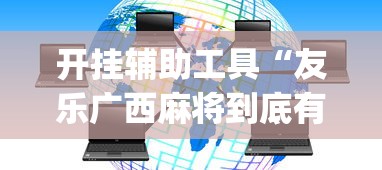 开挂辅助工具“友乐广西麻将到底有挂吗”开挂神器{透视辅助}全揭秘