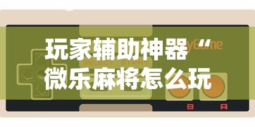 玩家辅助神器“微乐麻将怎么玩能赢”科技辅助神器手机版