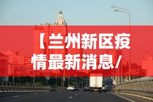 【兰州新区疫情最新消息/兰州新区 疫情】 【兰州新区疫情最新消息/兰州新区 疫情】
