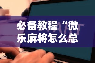 必备教程“微乐麻将怎么总是输”详细开挂玩法