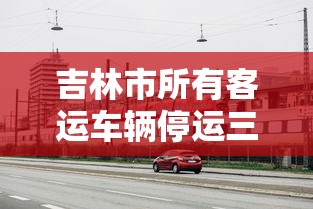 吉林市所有客运车辆停运三天/吉林市客运是否停运