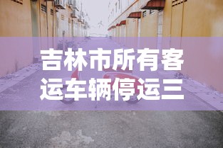 吉林市所有客运车辆停运三天/吉林市客运是否停运