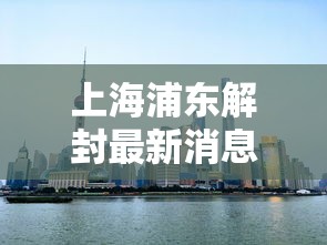 上海浦东解封最新消息/上海浦东新区解封