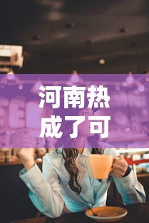 河南热成了可南（河南省热吗）