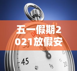 五一假期2021放假安排表（五一放假放假安排）