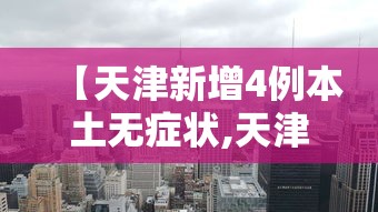 【天津新增4例本土无症状,天津新增一例无症状感染】