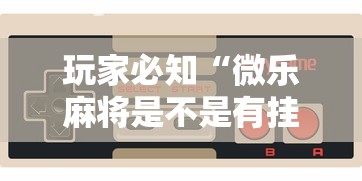 玩家必知“微乐麻将是不是有挂”开挂科技辅助神器手机