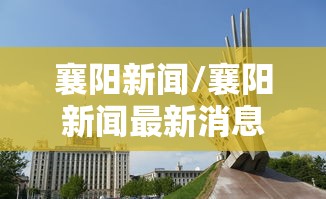 襄阳新闻/襄阳新闻最新消息今天