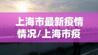 上海市最新疫情情况/上海市疫情最新报告
