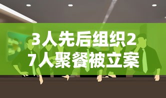 3人先后组织27人聚餐被立案调查/三人以上聚餐违反