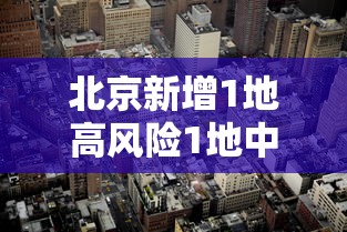 北京新增1地高风险1地中风险:北京再增5地中风险地区