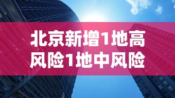 北京新增1地高风险1地中风险:北京再增5地中风险地区