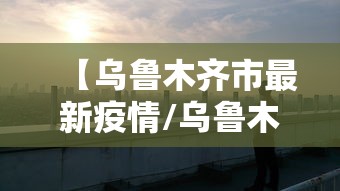 【乌鲁木齐市最新疫情/乌鲁木齐市疫情最新级别】