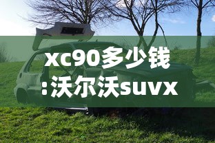 xc90多少钱:沃尔沃suvxc90多少钱