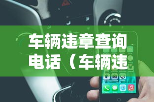 车辆违章查询电话（车辆违章查询电话多少上党区）