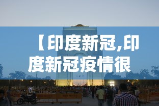 【印度新冠,印度新冠疫情很严重了】