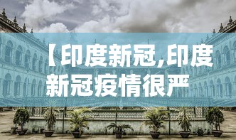 【印度新冠,印度新冠疫情很严重了】