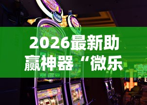 2026最新助赢神器“微乐麻将有没有诀窍”开挂科技辅助神器手机