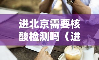 进北京需要核酸检测吗（进北京需要核酸嘛?）