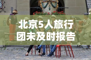 北京5人旅行团未及时报告密接上千人/北京5人旅行团返京未及时报告