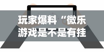 玩家爆料“微乐游戏是不是有挂”(透视)开挂辅助脚本+详细开挂安装教程