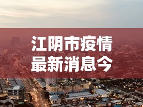 江阴市疫情最新消息今天（江阴区疫情）