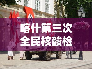 喀什第三次全民核酸检测（喀什地区第三次核酸）