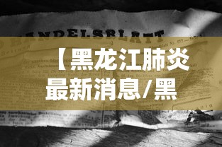 【黑龙江肺炎最新消息/黑龙江肺炎疫情】