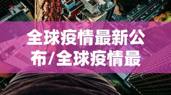 全球疫情最新公布/全球疫情最新动向